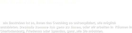 Wo findet die Beratung statt?

 Mein Bestreben ist es, Ihnen das Coaching so unkompliziert, wie möglich anzubieten. Deshalb komme ich gern zu Ihnen, oder wir arbeiten in  Räumen in Charlottenburg, Friedenau oder Spandau, ganz ,wie Sie möchten.